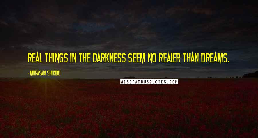 Murasaki Shikibu Quotes: Real things in the darkness seem no realer than dreams.