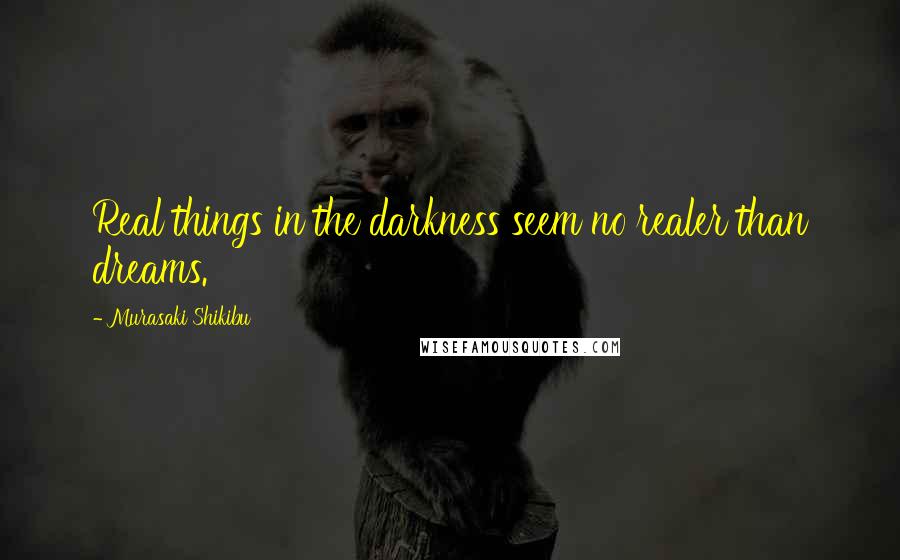 Murasaki Shikibu Quotes: Real things in the darkness seem no realer than dreams.