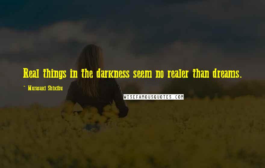 Murasaki Shikibu Quotes: Real things in the darkness seem no realer than dreams.