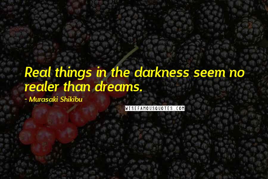 Murasaki Shikibu Quotes: Real things in the darkness seem no realer than dreams.