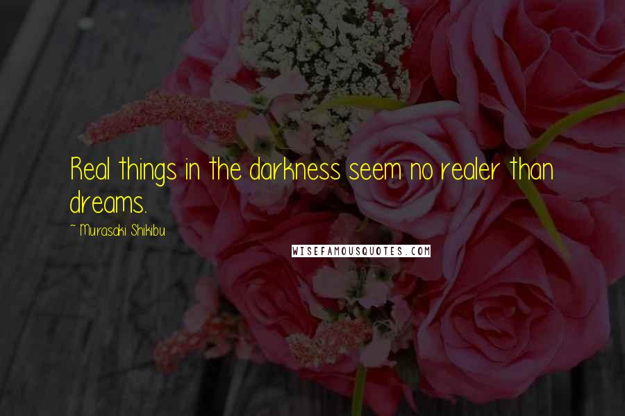 Murasaki Shikibu Quotes: Real things in the darkness seem no realer than dreams.