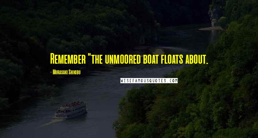 Murasaki Shikibu Quotes: Remember "the unmoored boat floats about.
