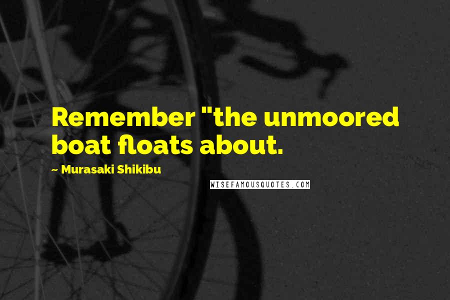 Murasaki Shikibu Quotes: Remember "the unmoored boat floats about.