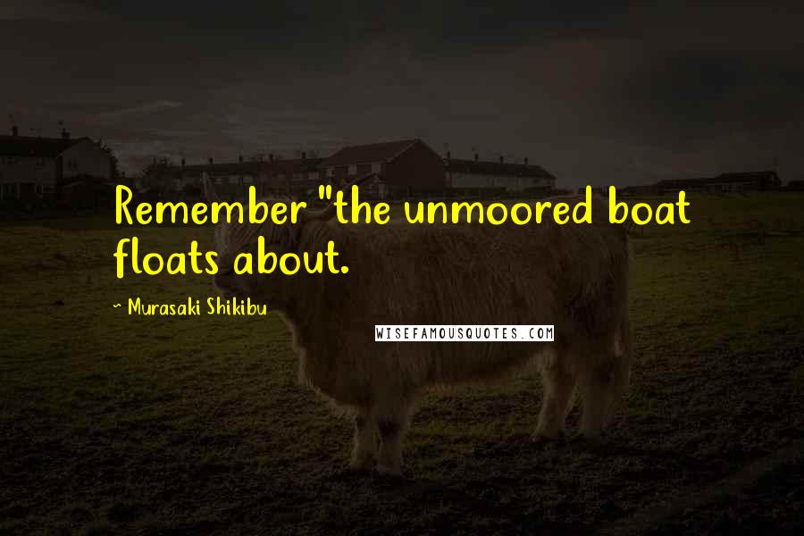 Murasaki Shikibu Quotes: Remember "the unmoored boat floats about.