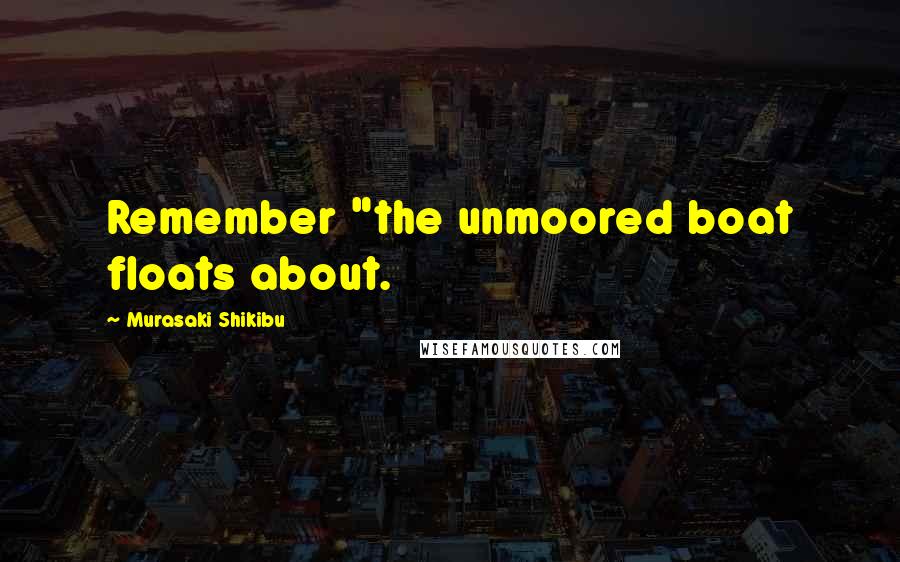 Murasaki Shikibu Quotes: Remember "the unmoored boat floats about.