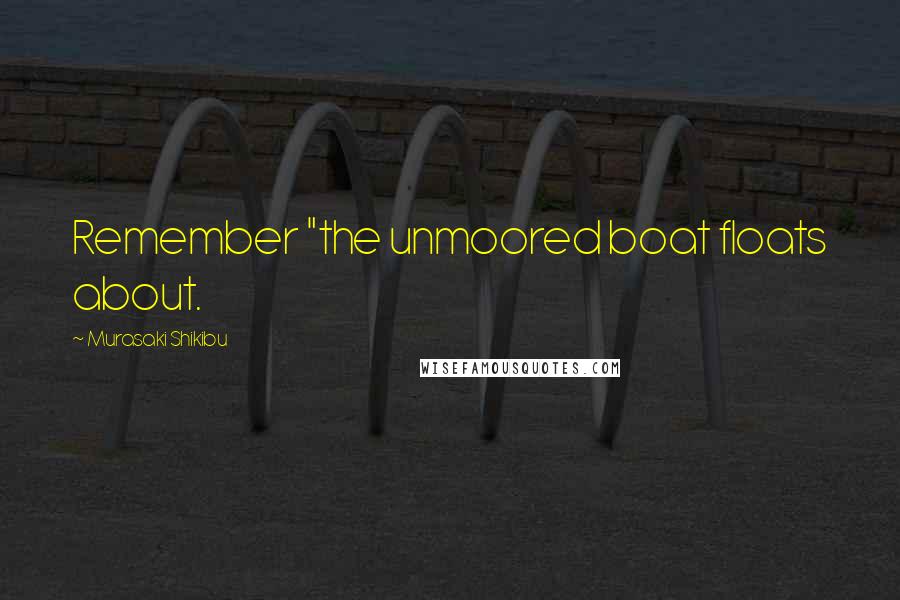 Murasaki Shikibu Quotes: Remember "the unmoored boat floats about.