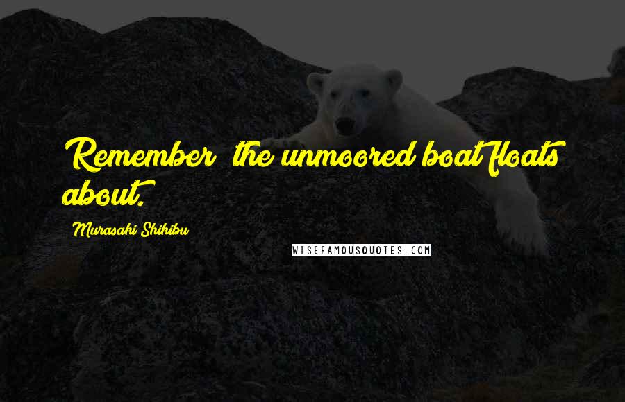 Murasaki Shikibu Quotes: Remember "the unmoored boat floats about.