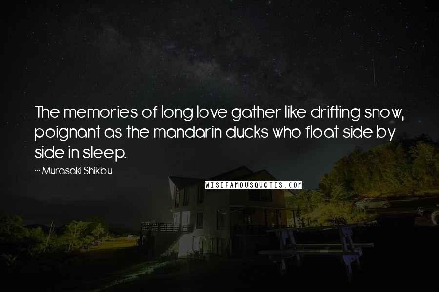 Murasaki Shikibu Quotes: The memories of long love gather like drifting snow, poignant as the mandarin ducks who float side by side in sleep.