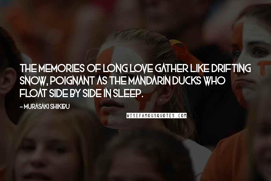 Murasaki Shikibu Quotes: The memories of long love gather like drifting snow, poignant as the mandarin ducks who float side by side in sleep.