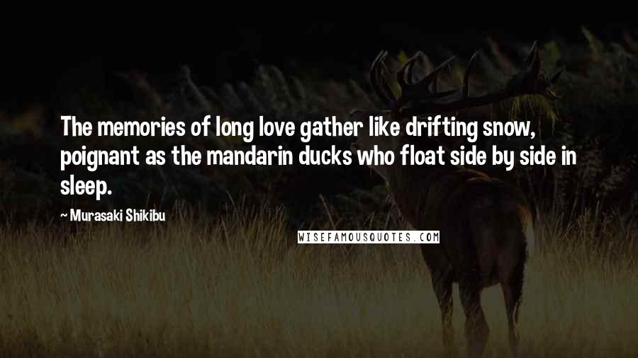 Murasaki Shikibu Quotes: The memories of long love gather like drifting snow, poignant as the mandarin ducks who float side by side in sleep.