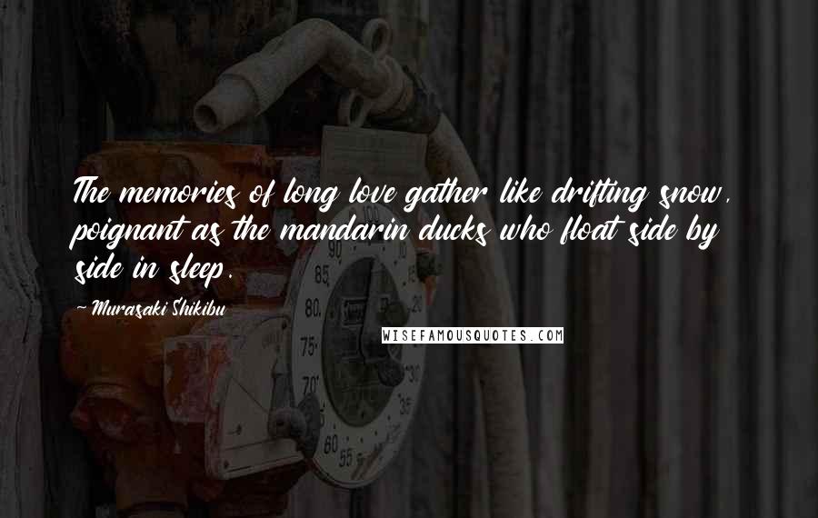 Murasaki Shikibu Quotes: The memories of long love gather like drifting snow, poignant as the mandarin ducks who float side by side in sleep.