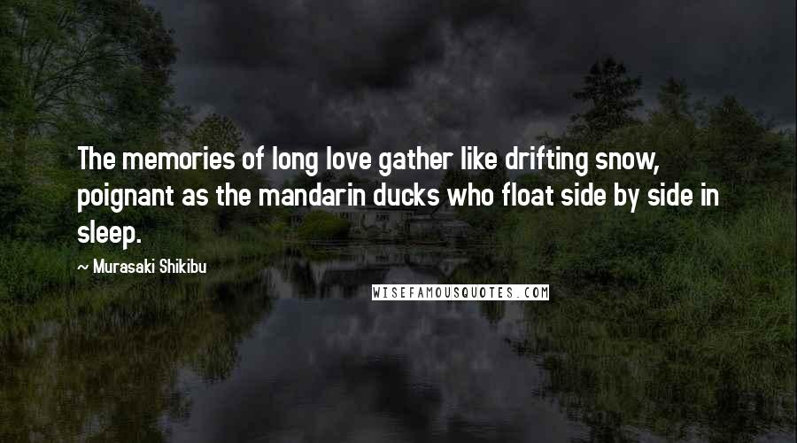 Murasaki Shikibu Quotes: The memories of long love gather like drifting snow, poignant as the mandarin ducks who float side by side in sleep.