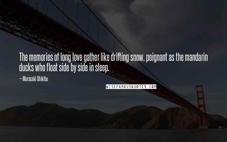 Murasaki Shikibu Quotes: The memories of long love gather like drifting snow, poignant as the mandarin ducks who float side by side in sleep.
