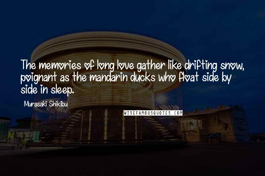 Murasaki Shikibu Quotes: The memories of long love gather like drifting snow, poignant as the mandarin ducks who float side by side in sleep.