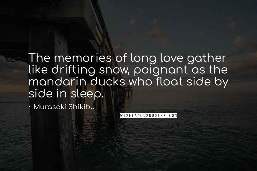Murasaki Shikibu Quotes: The memories of long love gather like drifting snow, poignant as the mandarin ducks who float side by side in sleep.