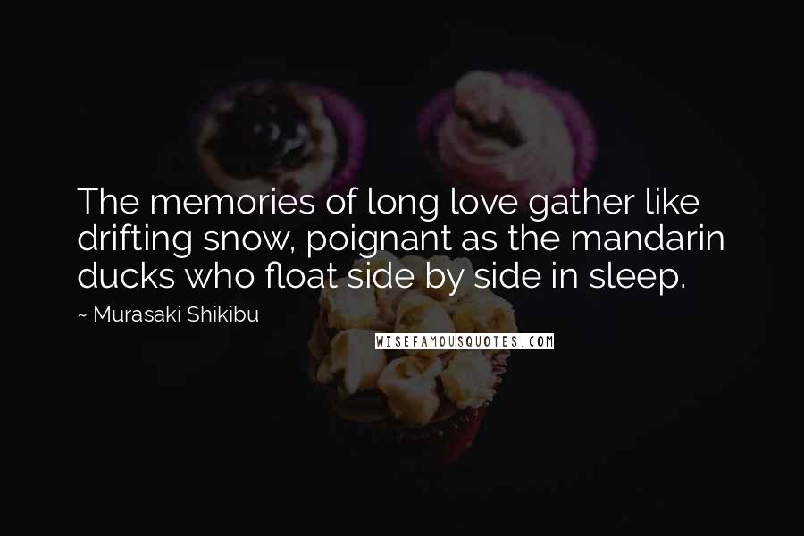 Murasaki Shikibu Quotes: The memories of long love gather like drifting snow, poignant as the mandarin ducks who float side by side in sleep.