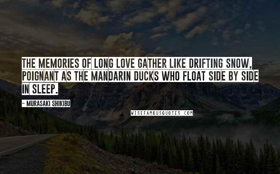 Murasaki Shikibu Quotes: The memories of long love gather like drifting snow, poignant as the mandarin ducks who float side by side in sleep.