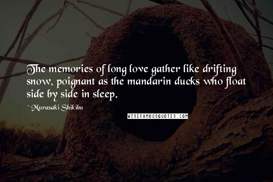 Murasaki Shikibu Quotes: The memories of long love gather like drifting snow, poignant as the mandarin ducks who float side by side in sleep.