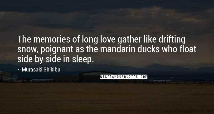 Murasaki Shikibu Quotes: The memories of long love gather like drifting snow, poignant as the mandarin ducks who float side by side in sleep.