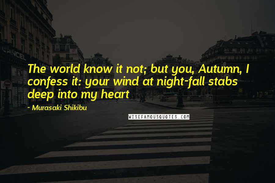 Murasaki Shikibu Quotes: The world know it not; but you, Autumn, I confess it: your wind at night-fall stabs deep into my heart