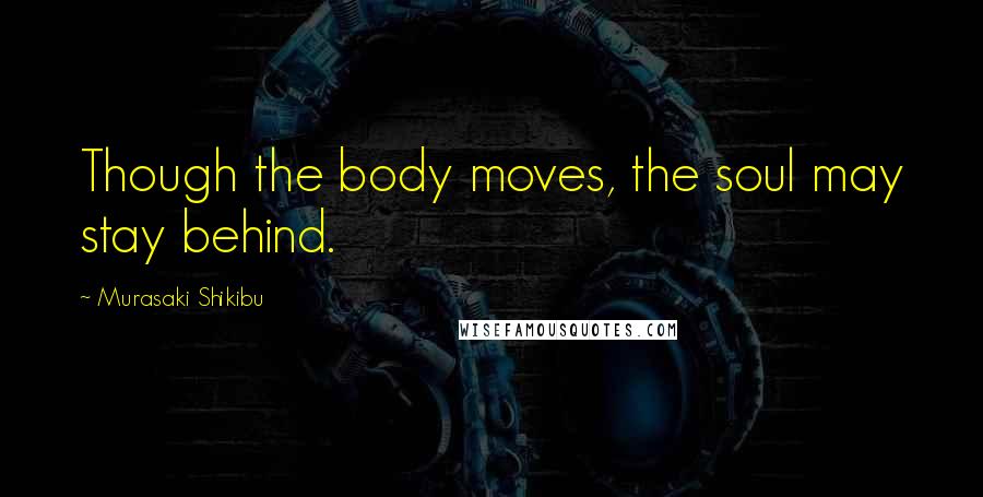 Murasaki Shikibu Quotes: Though the body moves, the soul may stay behind.