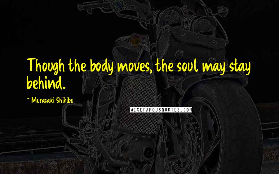 Murasaki Shikibu Quotes: Though the body moves, the soul may stay behind.