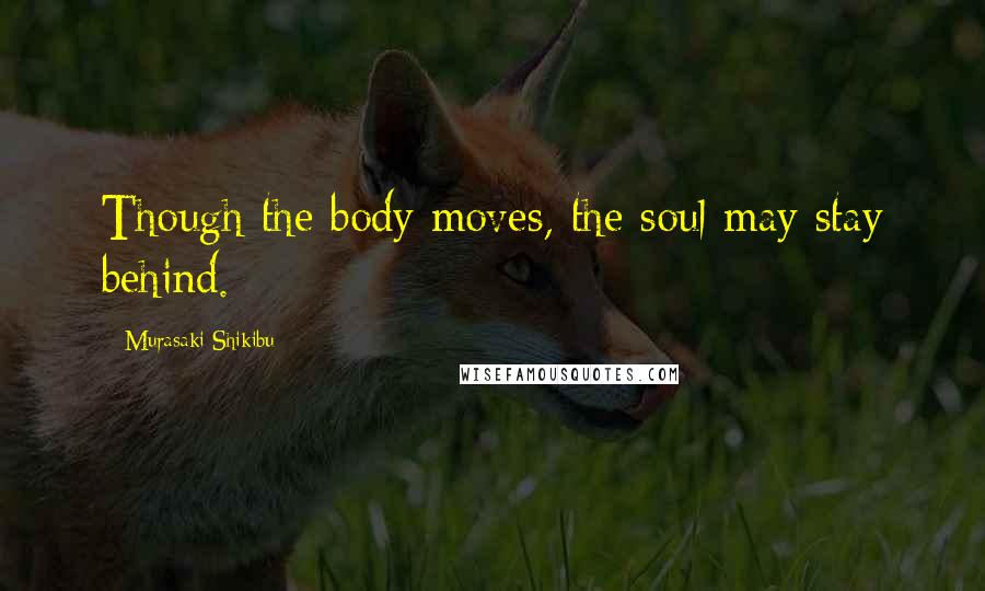 Murasaki Shikibu Quotes: Though the body moves, the soul may stay behind.