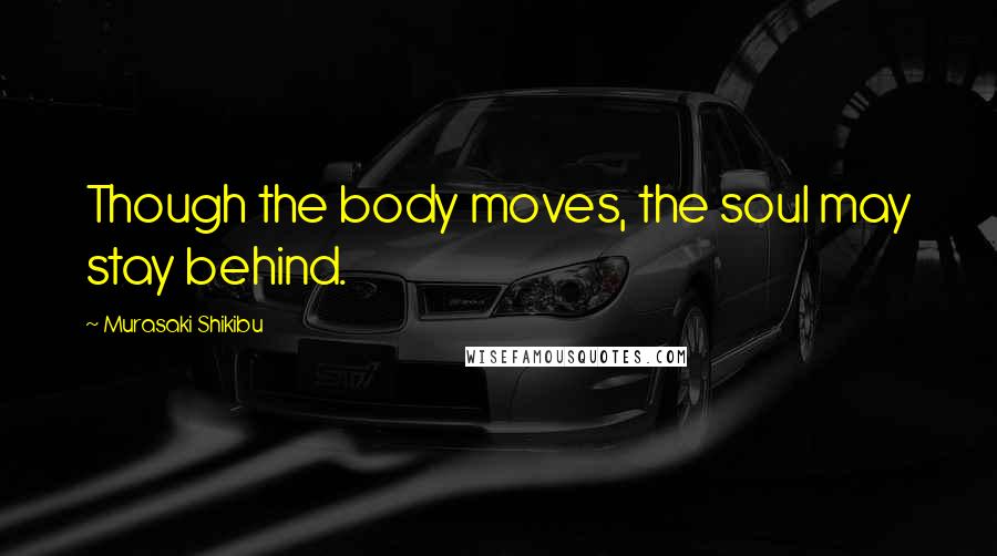 Murasaki Shikibu Quotes: Though the body moves, the soul may stay behind.