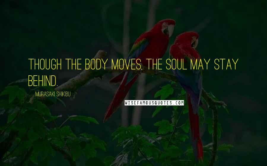 Murasaki Shikibu Quotes: Though the body moves, the soul may stay behind.