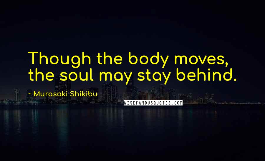 Murasaki Shikibu Quotes: Though the body moves, the soul may stay behind.