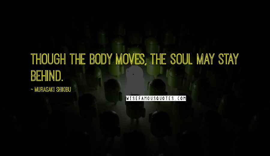 Murasaki Shikibu Quotes: Though the body moves, the soul may stay behind.