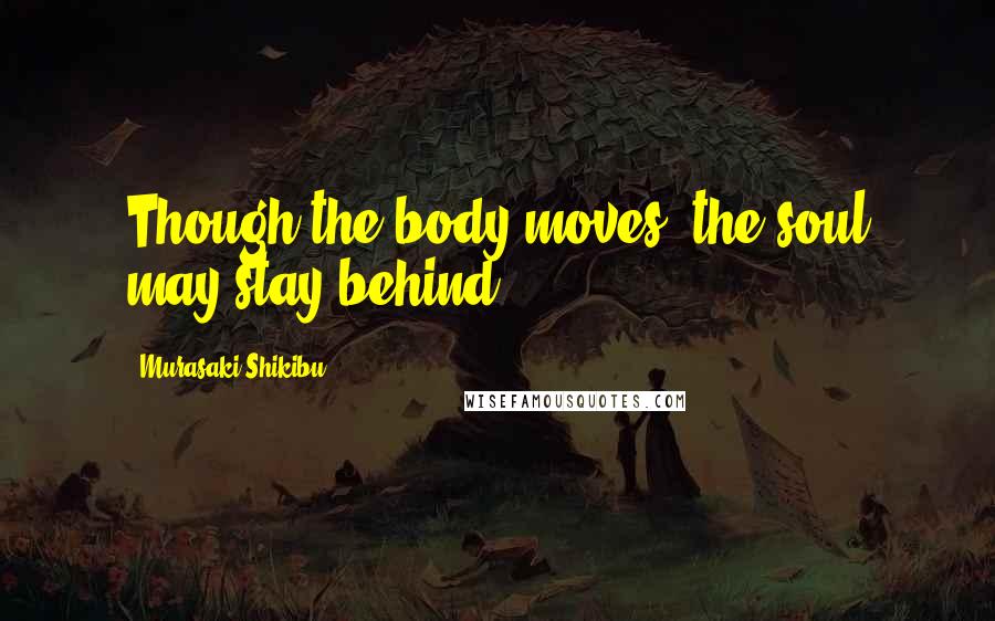 Murasaki Shikibu Quotes: Though the body moves, the soul may stay behind.