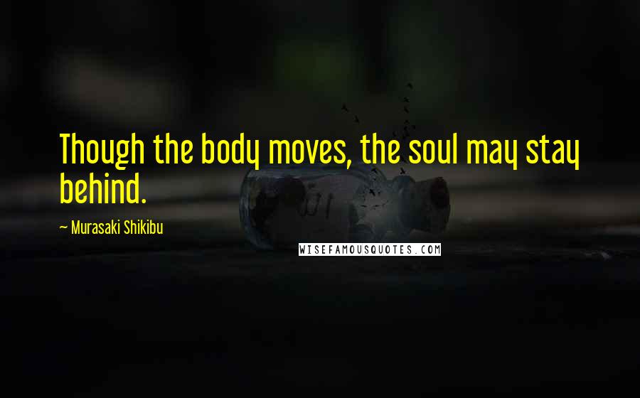 Murasaki Shikibu Quotes: Though the body moves, the soul may stay behind.