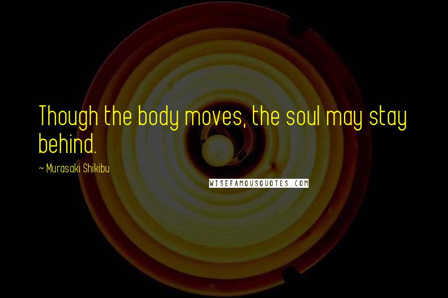 Murasaki Shikibu Quotes: Though the body moves, the soul may stay behind.