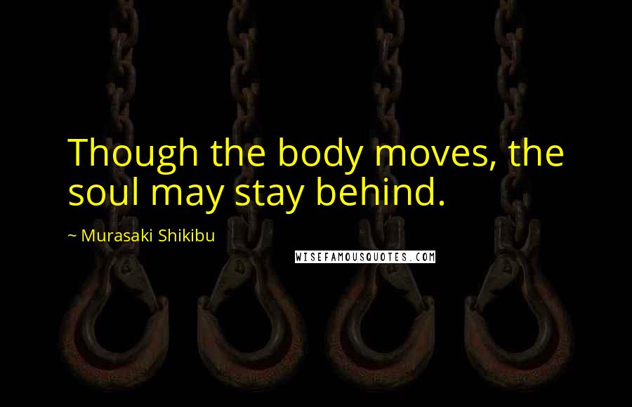 Murasaki Shikibu Quotes: Though the body moves, the soul may stay behind.