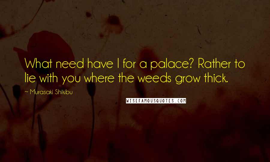 Murasaki Shikibu Quotes: What need have I for a palace? Rather to lie with you where the weeds grow thick.