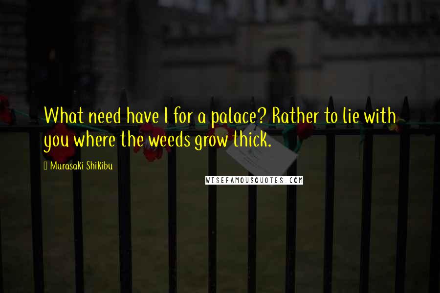 Murasaki Shikibu Quotes: What need have I for a palace? Rather to lie with you where the weeds grow thick.