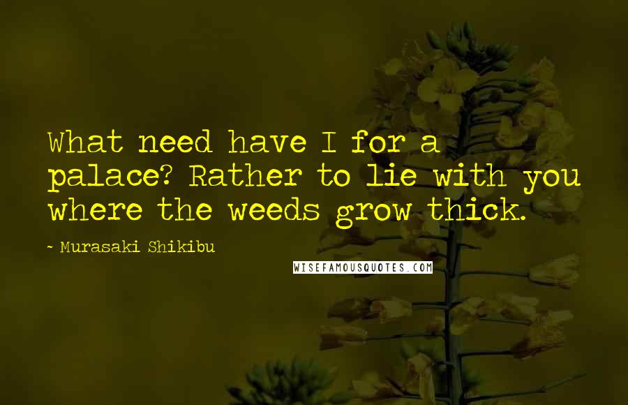 Murasaki Shikibu Quotes: What need have I for a palace? Rather to lie with you where the weeds grow thick.