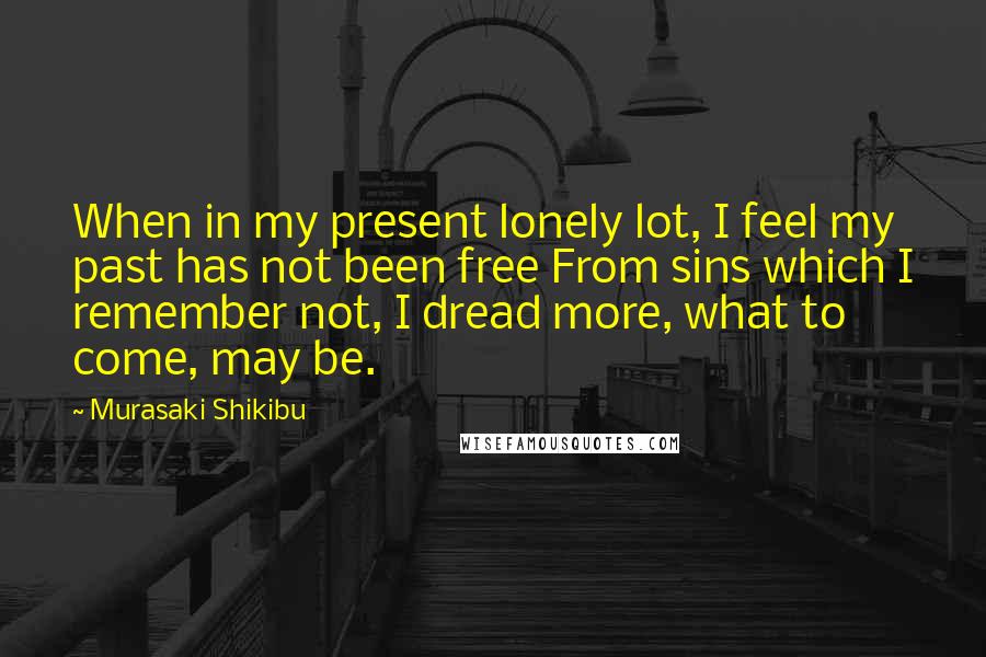 Murasaki Shikibu Quotes: When in my present lonely lot, I feel my past has not been free From sins which I remember not, I dread more, what to come, may be.