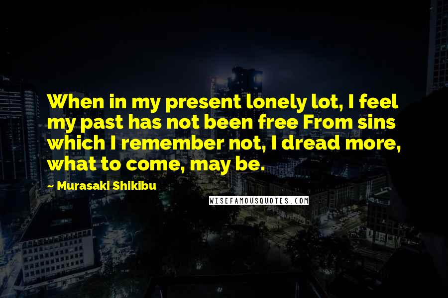 Murasaki Shikibu Quotes: When in my present lonely lot, I feel my past has not been free From sins which I remember not, I dread more, what to come, may be.