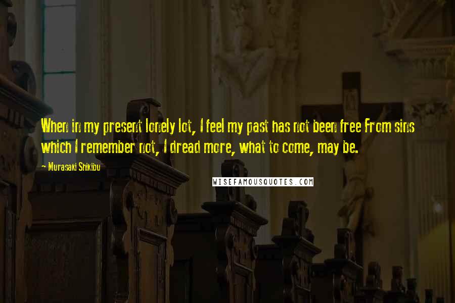 Murasaki Shikibu Quotes: When in my present lonely lot, I feel my past has not been free From sins which I remember not, I dread more, what to come, may be.