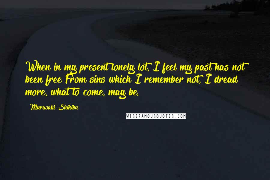 Murasaki Shikibu Quotes: When in my present lonely lot, I feel my past has not been free From sins which I remember not, I dread more, what to come, may be.