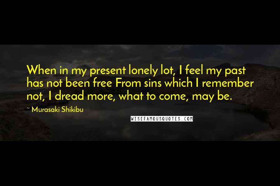 Murasaki Shikibu Quotes: When in my present lonely lot, I feel my past has not been free From sins which I remember not, I dread more, what to come, may be.