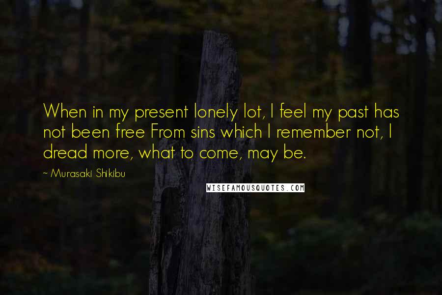 Murasaki Shikibu Quotes: When in my present lonely lot, I feel my past has not been free From sins which I remember not, I dread more, what to come, may be.