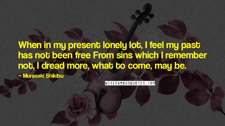 Murasaki Shikibu Quotes: When in my present lonely lot, I feel my past has not been free From sins which I remember not, I dread more, what to come, may be.