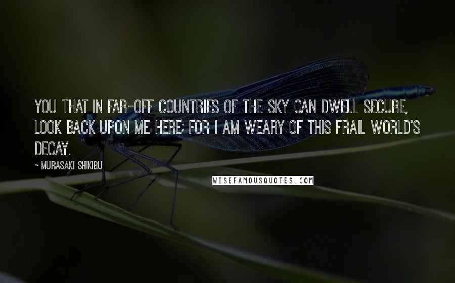 Murasaki Shikibu Quotes: You that in far-off countries of the sky can dwell secure, look back upon me here; for I am weary of this frail world's decay.