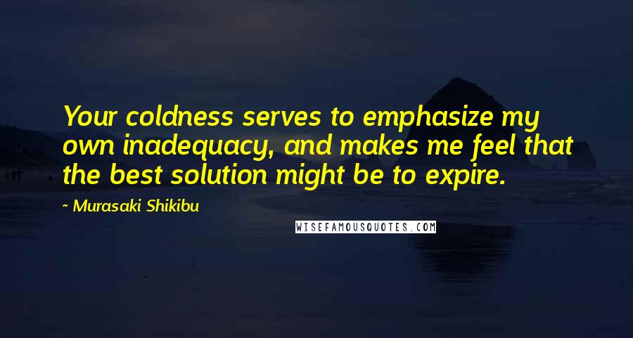 Murasaki Shikibu Quotes: Your coldness serves to emphasize my own inadequacy, and makes me feel that the best solution might be to expire.