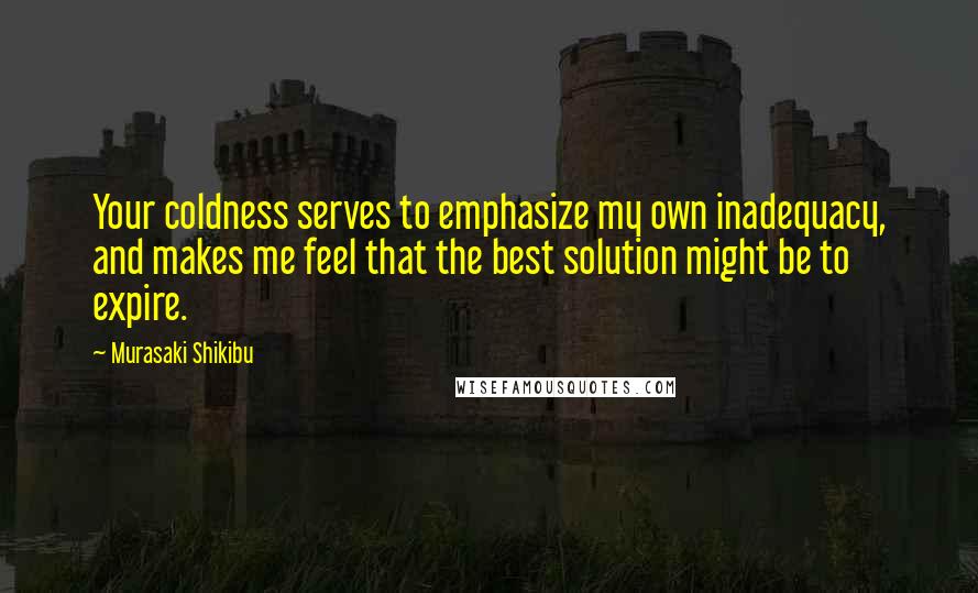 Murasaki Shikibu Quotes: Your coldness serves to emphasize my own inadequacy, and makes me feel that the best solution might be to expire.