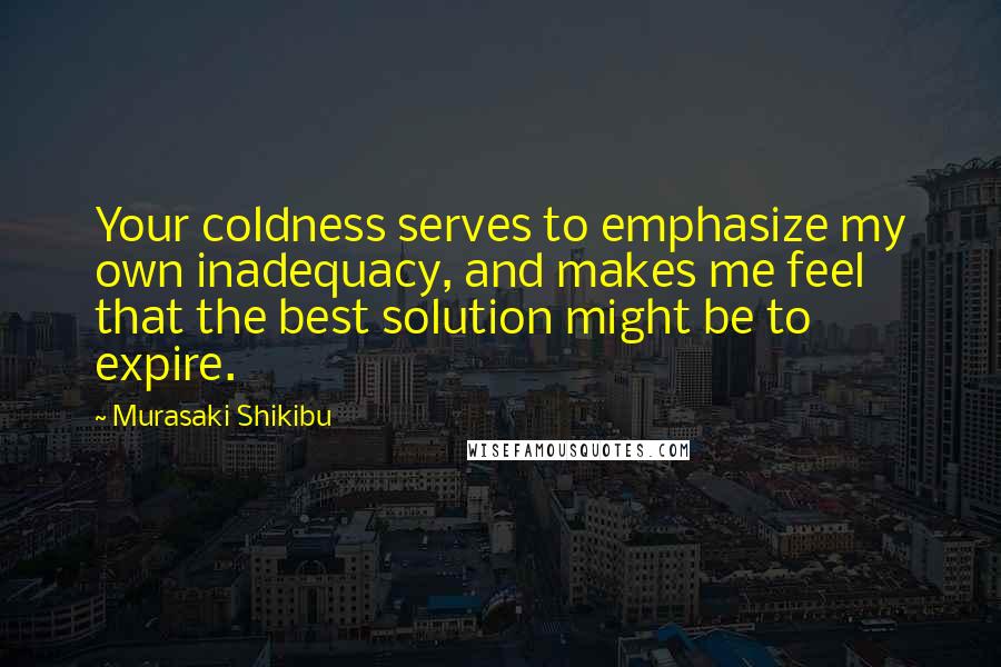 Murasaki Shikibu Quotes: Your coldness serves to emphasize my own inadequacy, and makes me feel that the best solution might be to expire.
