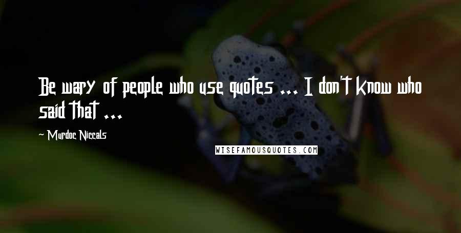 Murdoc Niccals Quotes: Be wary of people who use quotes ... I don't know who said that ...